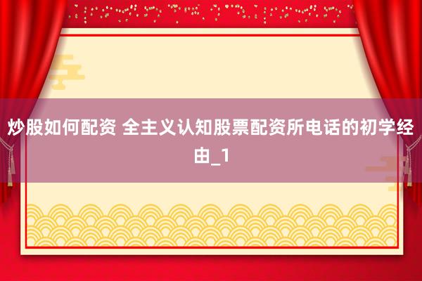 炒股如何配资 全主义认知股票配资所电话的初学经由_1