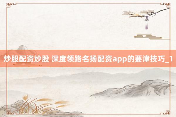 炒股配资炒股 深度领路名扬配资app的要津技巧_1