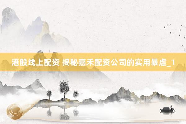 港股线上配资 揭秘嘉禾配资公司的实用暴虐_1