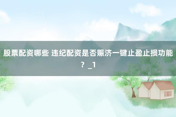 股票配资哪些 违纪配资是否赈济一键止盈止损功能？_1