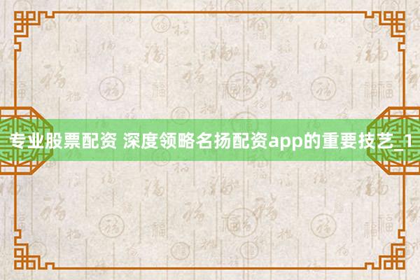 专业股票配资 深度领略名扬配资app的重要技艺_1