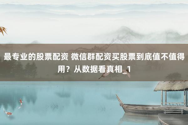 最专业的股票配资 微信群配资买股票到底值不值得用？从数据看真相_1