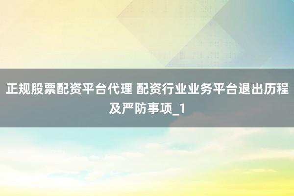 正规股票配资平台代理 配资行业业务平台退出历程及严防事项_1