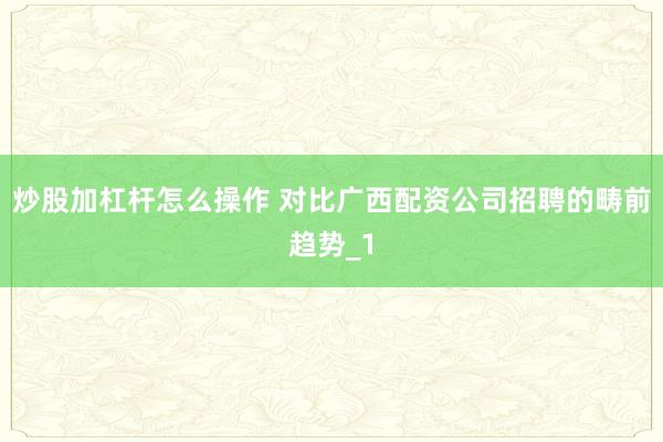 炒股加杠杆怎么操作 对比广西配资公司招聘的畴前趋势_1