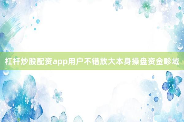杠杆炒股配资app用户不错放大本身操盘资金畛域