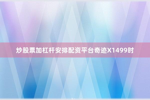 炒股票加杠杆安排配资平台奇迹X1499时