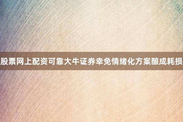 股票网上配资可靠大牛证券幸免情绪化方案酿成耗损