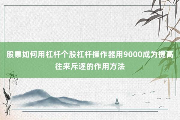 股票如何用杠杆个股杠杆操作器用9000成为提高往来斥逐的作用方法