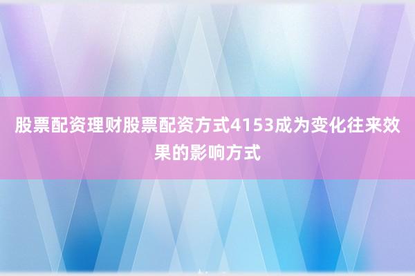 股票配资理财股票配资方式4153成为变化往来效果的影响方式