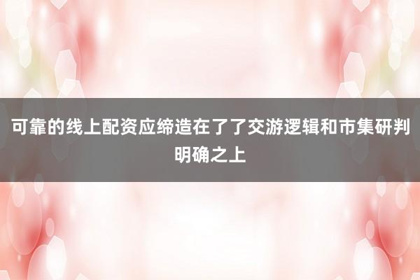 可靠的线上配资应缔造在了了交游逻辑和市集研判明确之上