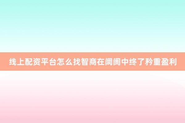 线上配资平台怎么找智商在阛阓中终了矜重盈利