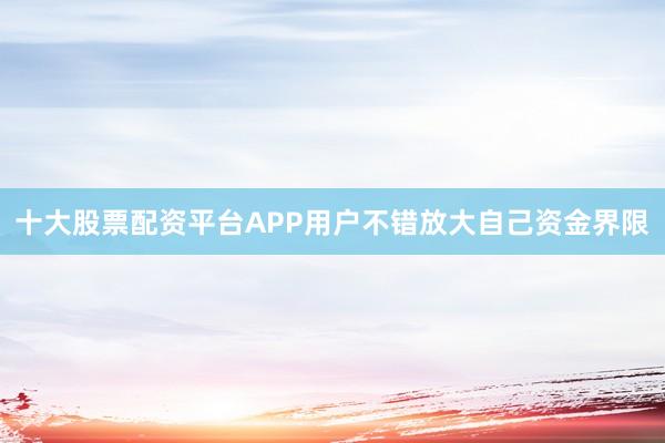 十大股票配资平台APP用户不错放大自己资金界限