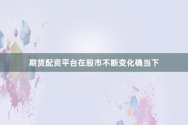 期货配资平台在股市不断变化确当下