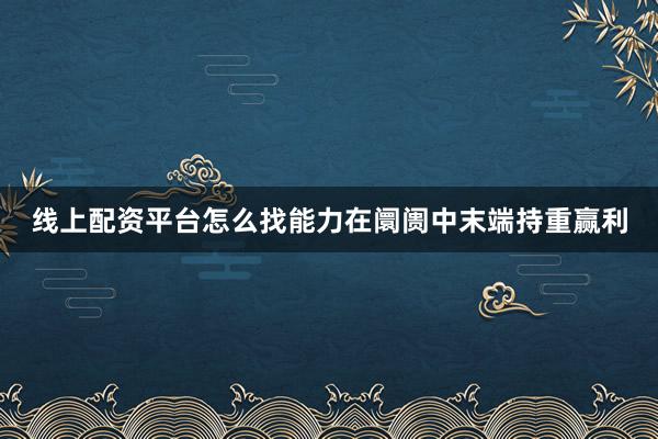 线上配资平台怎么找能力在阛阓中末端持重赢利