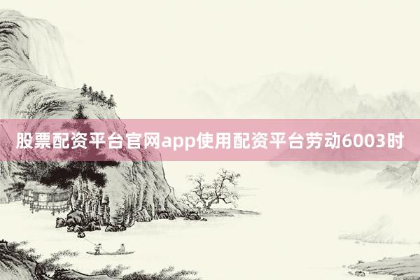股票配资平台官网app使用配资平台劳动6003时
