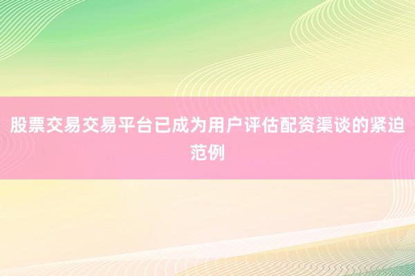股票交易交易平台已成为用户评估配资渠谈的紧迫范例