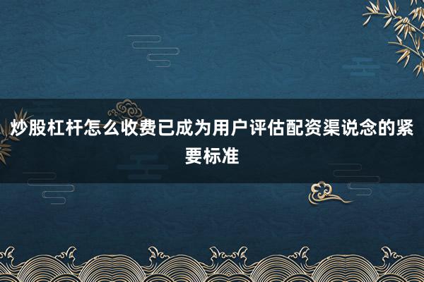 炒股杠杆怎么收费已成为用户评估配资渠说念的紧要标准