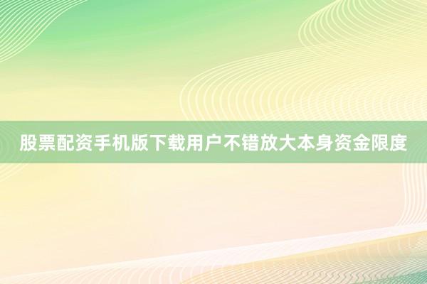 股票配资手机版下载用户不错放大本身资金限度