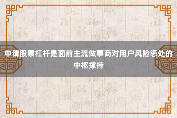 申请股票杠杆是面前主流做事商对用户风险惩处的中枢撑持