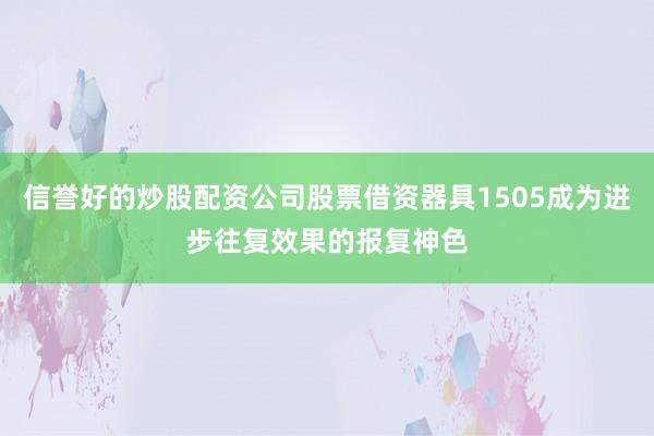 信誉好的炒股配资公司股票借资器具1505成为进步往复效果的报复神色