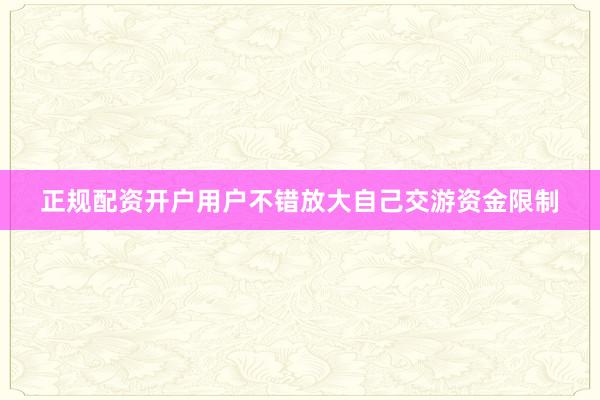 正规配资开户用户不错放大自己交游资金限制