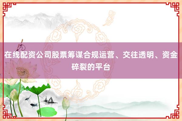 在线配资公司股票筹谋合规运营、交往透明、资金碎裂的平台