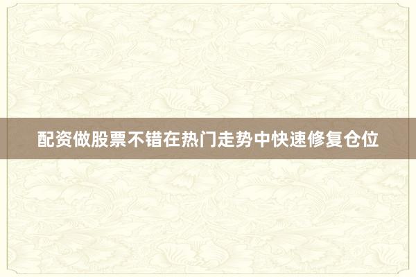 配资做股票不错在热门走势中快速修复仓位