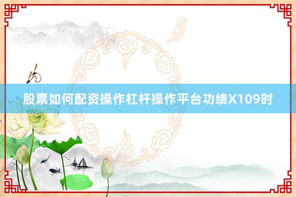 股票如何配资操作杠杆操作平台功绩X109时