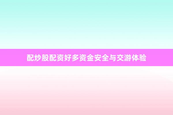 配炒股配资好多资金安全与交游体验