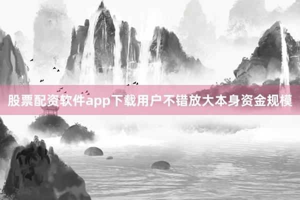 股票配资软件app下载用户不错放大本身资金规模