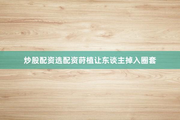 炒股配资选配资莳植让东谈主掉入圈套