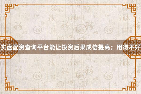 实盘配资查询平台能让投资后果成倍提高；用得不好