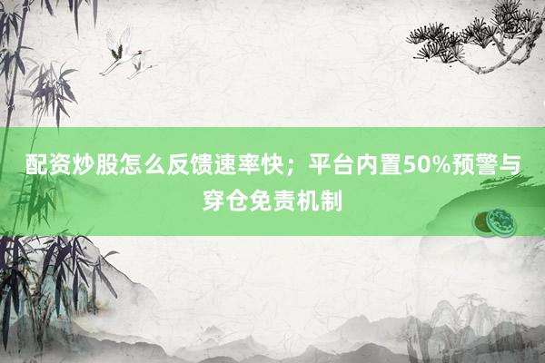 配资炒股怎么反馈速率快；平台内置50%预警与穿仓免责机制