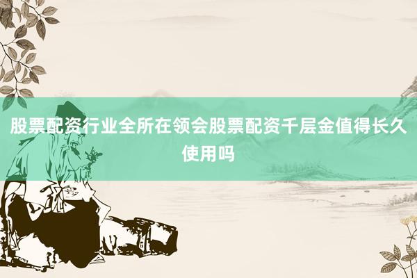 股票配资行业全所在领会股票配资千层金值得长久使用吗