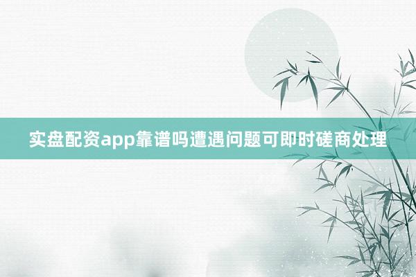 实盘配资app靠谱吗遭遇问题可即时磋商处理