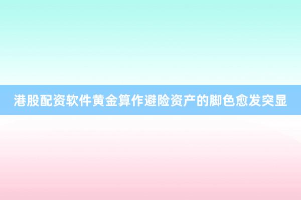 港股配资软件黄金算作避险资产的脚色愈发突显