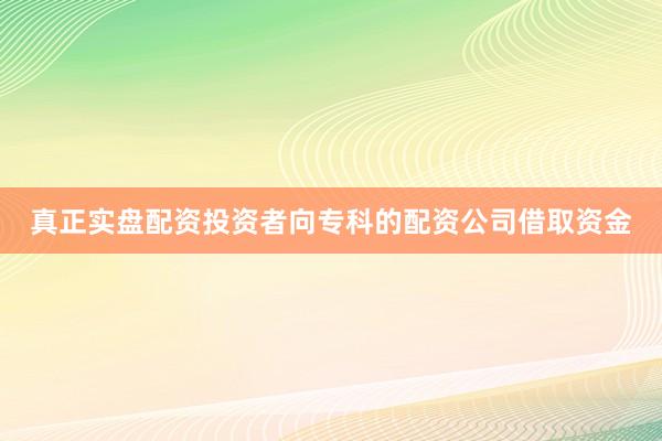真正实盘配资投资者向专科的配资公司借取资金