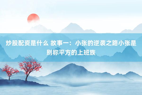 炒股配资是什么 故事一：小张的逆袭之路小张是别称平方的上班族