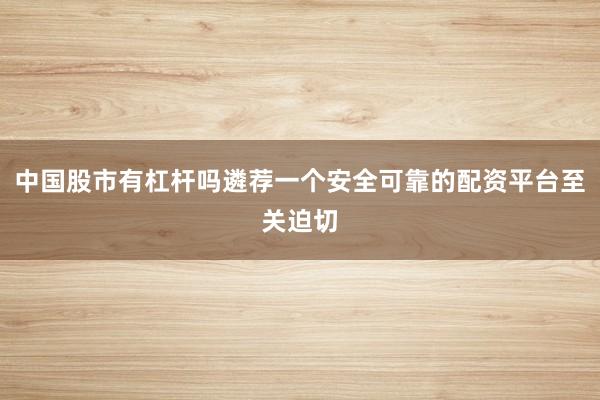 中国股市有杠杆吗遴荐一个安全可靠的配资平台至关迫切