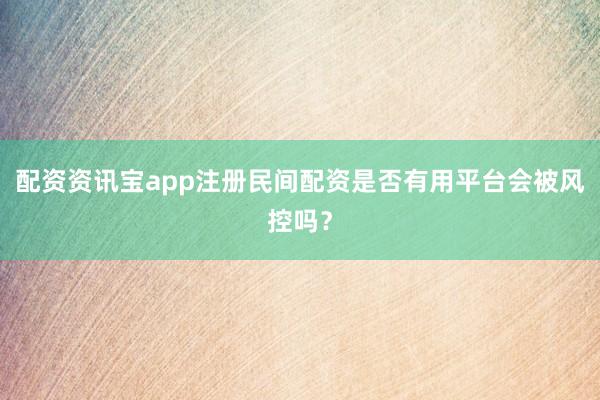 配资资讯宝app注册民间配资是否有用平台会被风控吗？