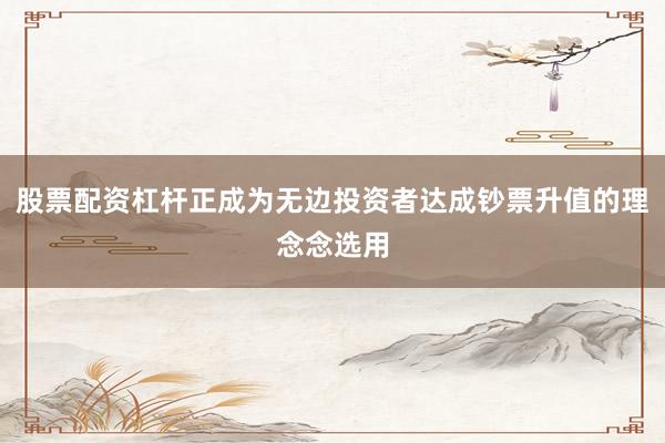 股票配资杠杆正成为无边投资者达成钞票升值的理念念选用