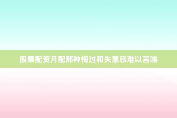 股票配资月配那种悔过和失意感难以言喻