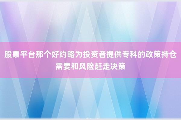 股票平台那个好约略为投资者提供专科的政策持仓需要和风险赶走决策