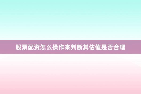 股票配资怎么操作来判断其估值是否合理