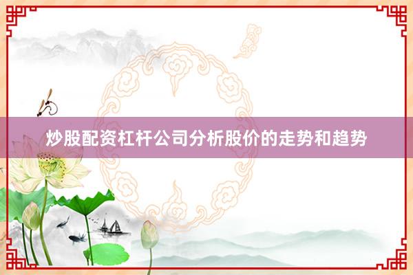 炒股配资杠杆公司分析股价的走势和趋势