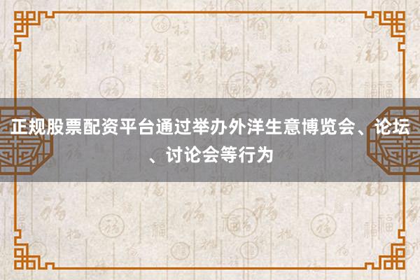 正规股票配资平台通过举办外洋生意博览会、论坛、讨论会等行为