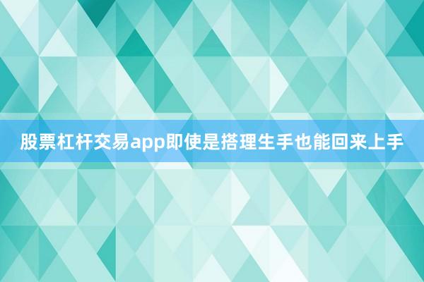 股票杠杆交易app即使是搭理生手也能回来上手