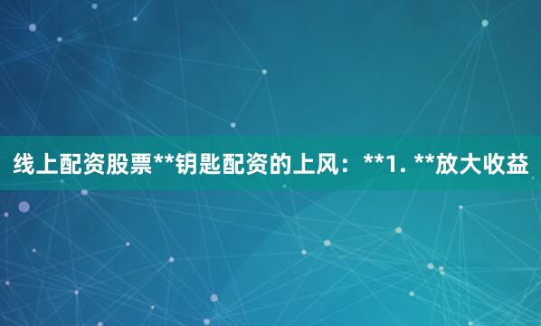 线上配资股票**钥匙配资的上风:**1. **放大收益