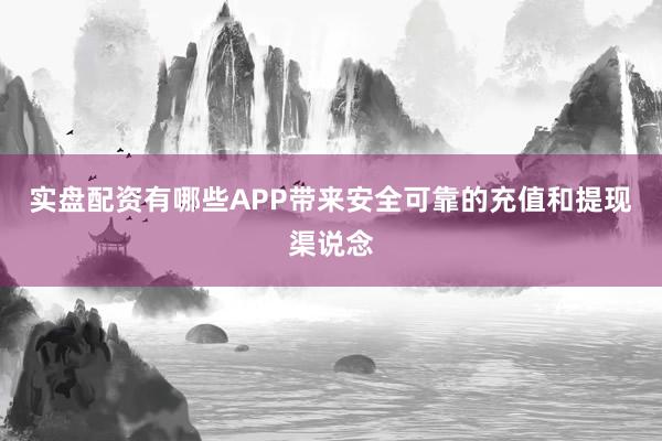 实盘配资有哪些APP带来安全可靠的充值和提现渠说念
