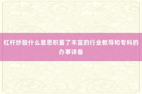 杠杆炒股什么意思积蓄了丰富的行业教导和专科的办事详备